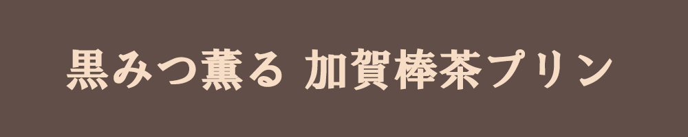 黒みつ薫る加賀棒茶プリン